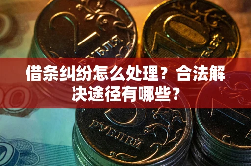 武汉借条纠纷怎么处理？合法解决途径有哪些？