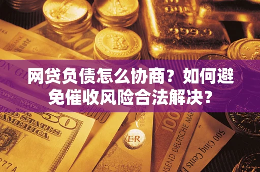 武汉网贷负债怎么协商？如何避免催收风险合法解决？