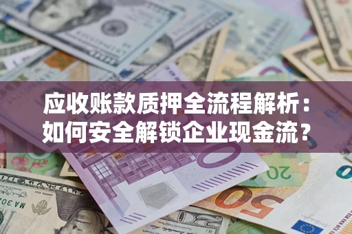 武汉应收账款质押全流程解析：如何安全解锁企业现金流？