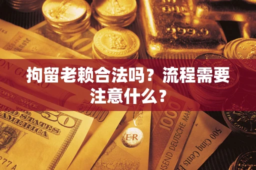 武汉拘留老赖合法吗？流程需要注意什么？