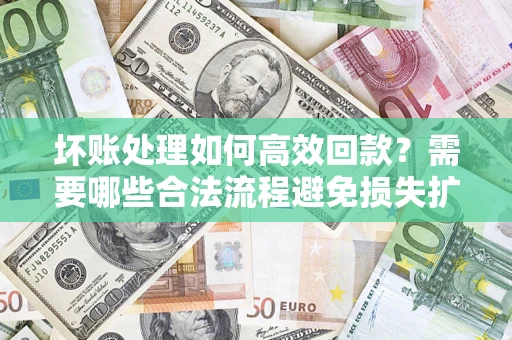 武汉坏账处理如何高效回款？需要哪些合法流程避免损失扩大？