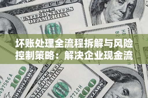 武汉坏账处理全流程拆解与风险控制策略：解决企业现金流顽疾的实战指南