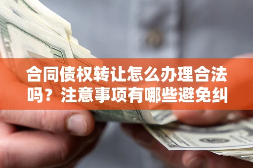 武汉合同债权转让怎么办理合法吗？注意事项有哪些避免纠纷？