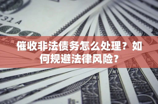 武汉催收非法债务怎么处理？如何规避法律风险？
