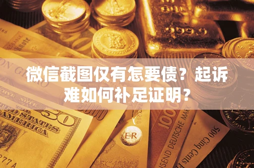 武汉微信截图仅有怎要债？起诉难如何补足证明？