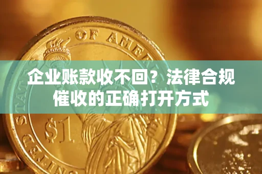 武汉企业账款收不回？法律合规催收的正确打开方式