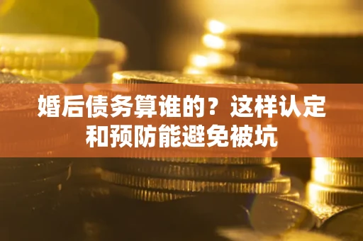 武汉婚后债务算谁的？这样认定和预防能避免被坑