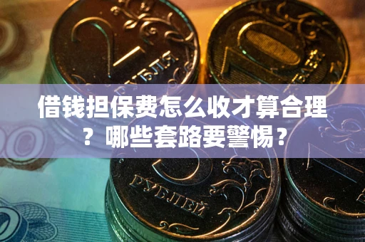 武汉借钱担保费怎么收才算合理？哪些套路要警惕？