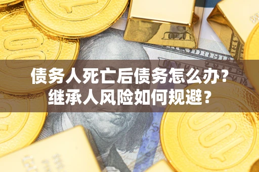 武汉债务人死亡后债务怎么办？继承人风险如何规避？