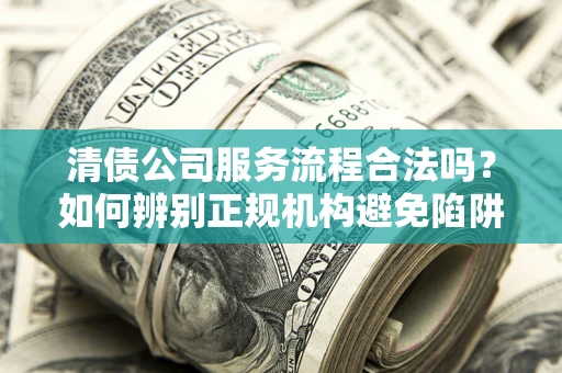 武汉清债公司服务流程合法吗？如何辨别正规机构避免陷阱？