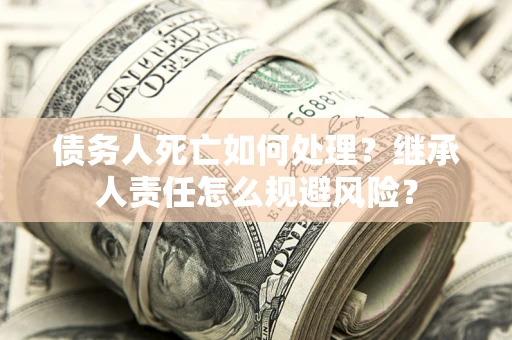 武汉债务人死亡如何处理？继承人责任怎么规避风险？