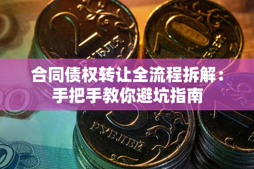 武汉合同债权转让全流程拆解：手把手教你避坑指南