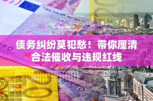 武汉债务纠纷莫犯愁！带你厘清合法催收与违规红线
