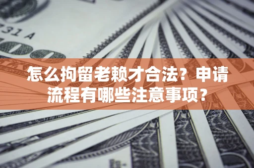 武汉怎么拘留老赖才合法？申请流程有哪些注意事项？