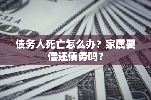 武汉债务人死亡怎么办？家属要偿还债务吗？