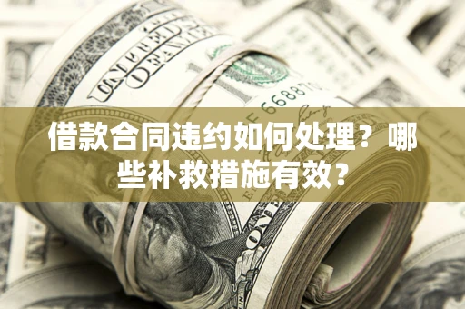 武汉借款合同违约如何处理？哪些补救措施有效？