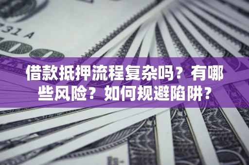 武汉借款抵押流程复杂吗？有哪些风险？如何规避陷阱？