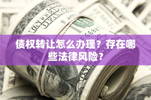 武汉债权转让怎么办理？存在哪些法律风险？