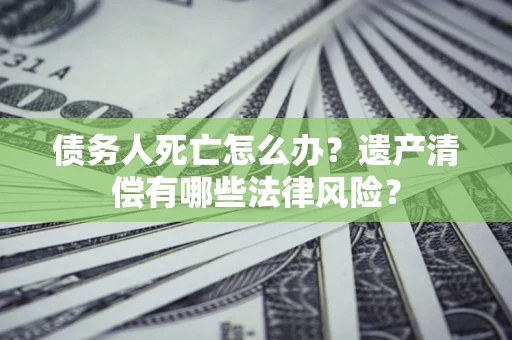 武汉债务人死亡怎么办？遗产清偿有哪些法律风险？