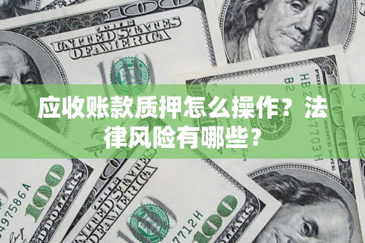 武汉应收账款质押怎么操作？法律风险有哪些？