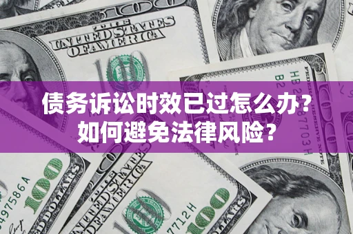 武汉债务诉讼时效已过怎么办？如何避免法律风险？