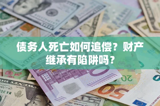 武汉债务人死亡如何追偿？财产继承有陷阱吗？