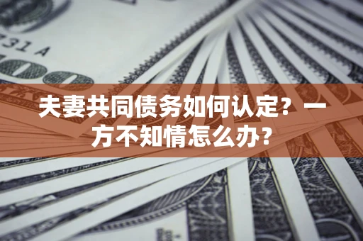 武汉夫妻共同债务如何认定？一方不知情怎么办？