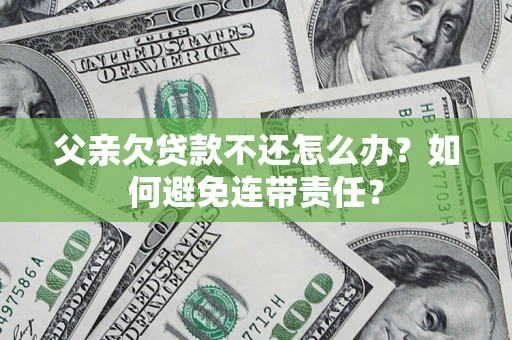 武汉父亲欠贷款不还怎么办？如何避免连带责任？