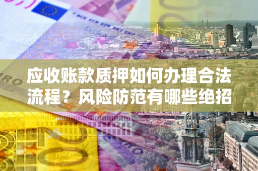 武汉应收账款质押如何办理合法流程？风险防范有哪些绝招？