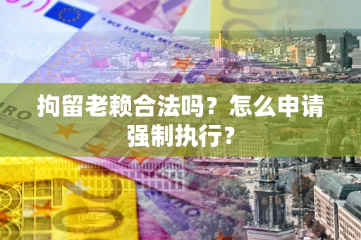 武汉拘留老赖合法吗？怎么申请强制执行？
