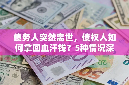 武汉债务人突然离世，债权人如何拿回血汗钱？5种情况深度解析