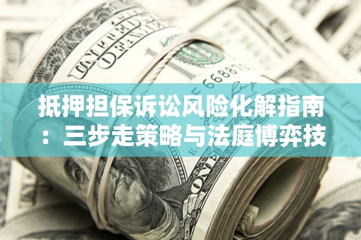 武汉抵押担保诉讼风险化解指南：三步走策略与法庭博弈技巧