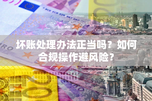 武汉坏账处理办法正当吗？如何合规操作避风险？