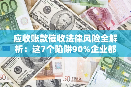 武汉应收账款催收法律风险全解析：这7个陷阱90%企业都踩过（含合规应对指南）