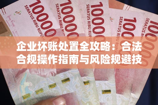 武汉企业坏账处置全攻略：合法合规操作指南与风险规避技巧解析