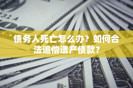 武汉债务人死亡怎么办？如何合法追偿遗产债款？