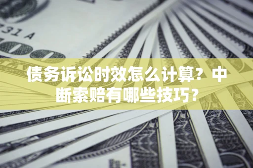 武汉债务诉讼时效怎么计算？中断索赔有哪些技巧？