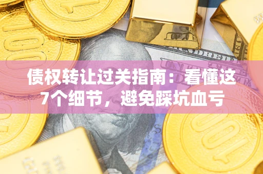武汉债权转让过关指南：看懂这7个细节，避免踩坑血亏