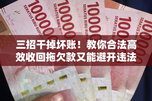 武汉三招干掉坏账！教你合法高效收回拖欠款又能避开违法雷区