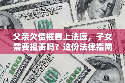 武汉父亲欠债被告上法庭，子女需要担责吗？这份法律指南必须看完