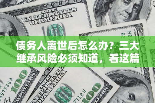 武汉债务人离世后怎么办？三大继承风险必须知道，看这篇就够了