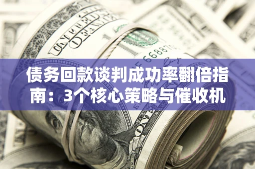 武汉债务回款谈判成功率翻倍指南：3个核心策略与催收机构避坑法则