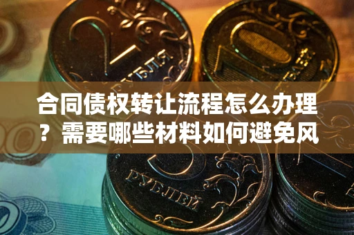 武汉合同债权转让流程怎么办理？需要哪些材料如何避免风险？