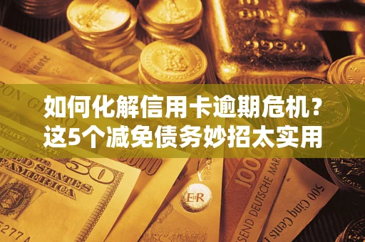 武汉如何化解信用卡逾期危机？这5个减免债务妙招太实用