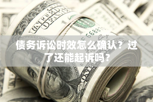 武汉债务诉讼时效怎么确认？过了还能起诉吗？