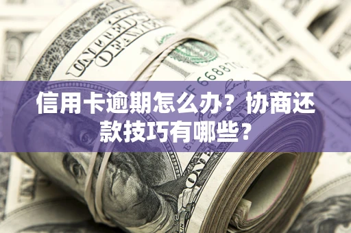 武汉信用卡逾期怎么办？协商还款技巧有哪些？