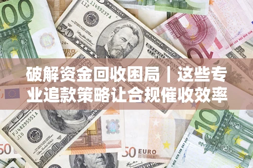 武汉破解资金回收困局｜这些专业追款策略让合规催收效率翻倍