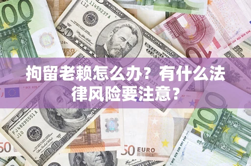 武汉拘留老赖怎么办？有什么法律风险要注意？
