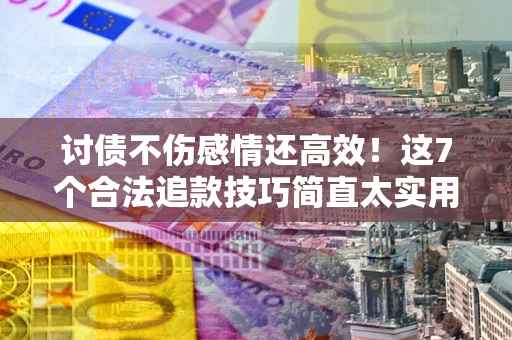 武汉讨债不伤感情还高效！这7个合法追款技巧简直太实用