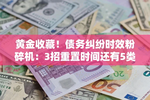 武汉黄金收藏！债务纠纷时效粉碎机：3招重置时间还有5类不设年限的特殊债务